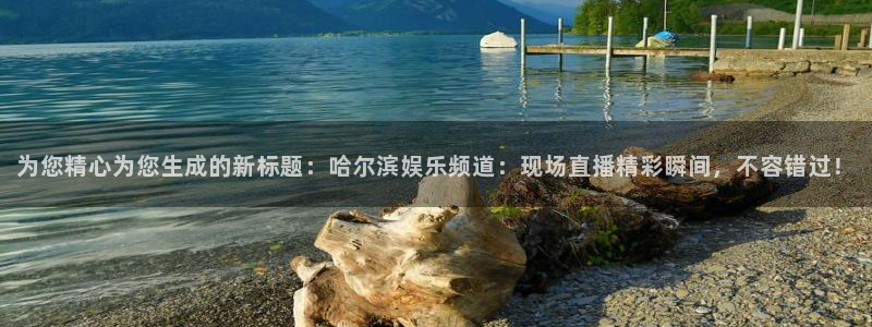 彩虹多多app安全吗：为您精心为您生成的新标题：哈尔滨娱乐频道：现场直播精彩瞬间，不容错过！
