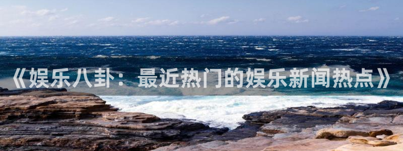 彩虹多多a：《娱乐八卦：最近热门的娱乐新闻热点》