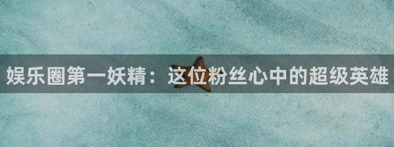 彩虹多多极速版怎么下载：娱乐圈第一妖精：这位粉丝心中的超级英雄