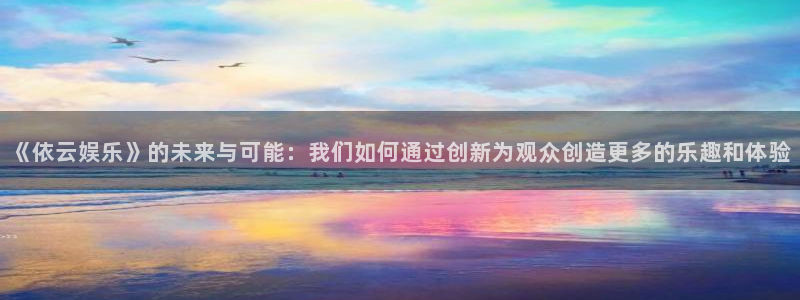 彩虹多多手机app：《依云娱乐》的未来与可能：我们如何通过创新为观众创造更多的乐趣和体验